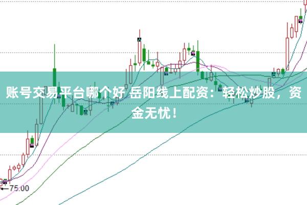 账号交易平台哪个好 岳阳线上配资：轻松炒股，资金无忧！