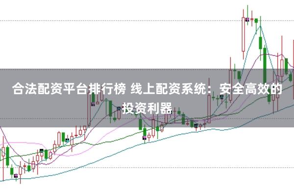 合法配资平台排行榜 线上配资系统：安全高效的投资利器