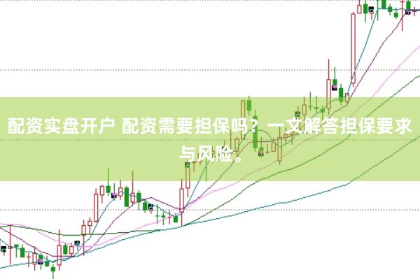 配资实盘开户 配资需要担保吗？一文解答担保要求与风险。