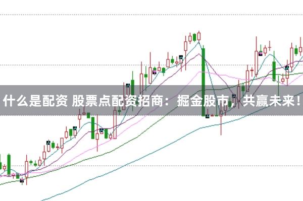 什么是配资 股票点配资招商：掘金股市，共赢未来！