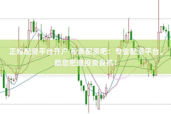 正规配资平台开户 股票配资吧：专业配资平台，助您把握投资良机！
