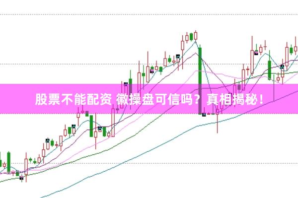 股票不能配资 徽操盘可信吗？真相揭秘！