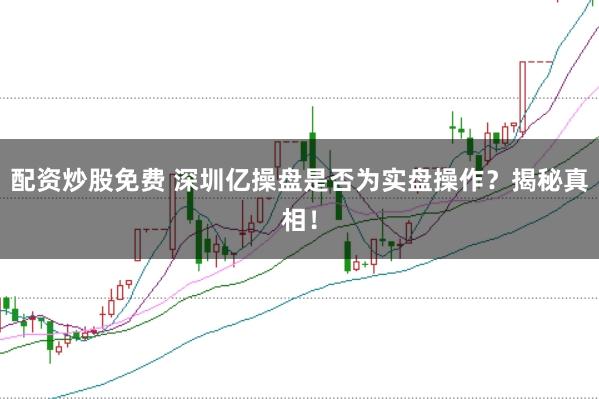 配资炒股免费 深圳亿操盘是否为实盘操作？揭秘真相！