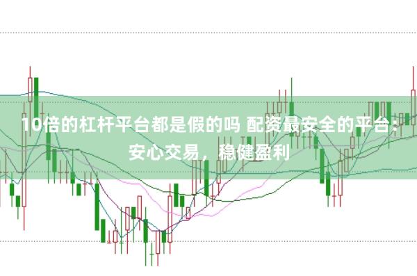 10倍的杠杆平台都是假的吗 配资最安全的平台：安心交易，稳健盈利