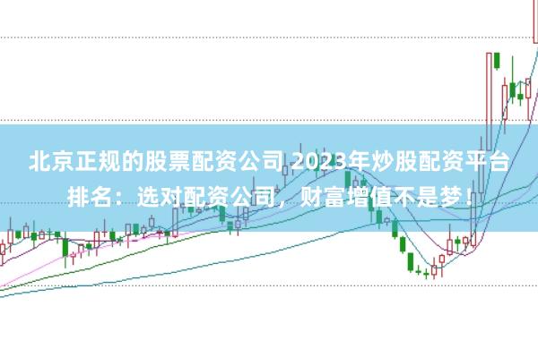 北京正规的股票配资公司 2023年炒股配资平台排名：选对配资公司，财富增值不是梦！