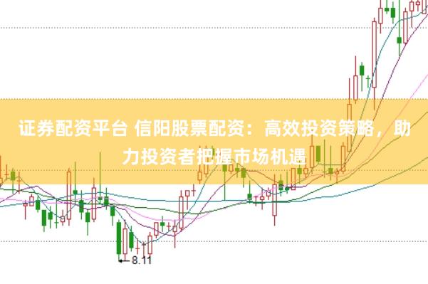 证券配资平台 信阳股票配资：高效投资策略，助力投资者把握市场机遇