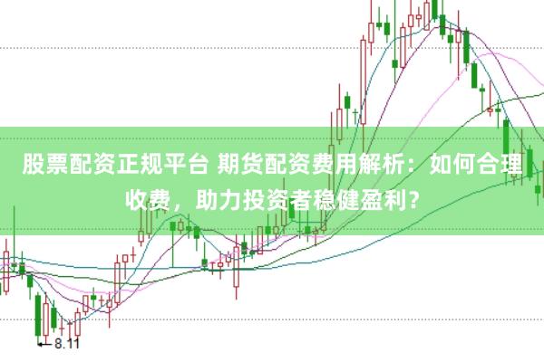 股票配资正规平台 期货配资费用解析：如何合理收费，助力投资者稳健盈利？