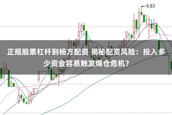 正规股票杠杆到杨方配资 揭秘配资风险：投入多少资金容易触发爆仓危机？