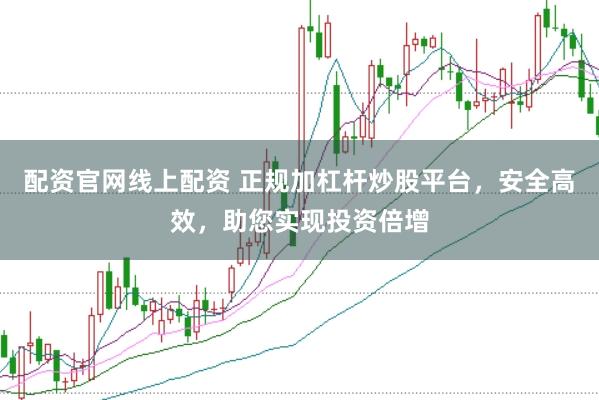 配资官网线上配资 正规加杠杆炒股平台，安全高效，助您实现投资倍增