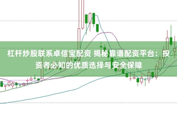 杠杆炒股联系卓信宝配资 揭秘靠谱配资平台：投资者必知的优质选择与安全保障