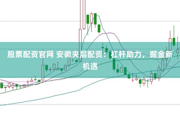 股票配资官网 安徽夹层配资：杠杆助力，掘金新机遇