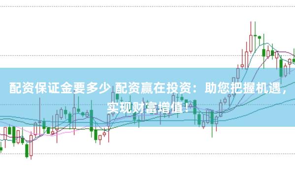 配资保证金要多少 配资赢在投资：助您把握机遇，实现财富增值！