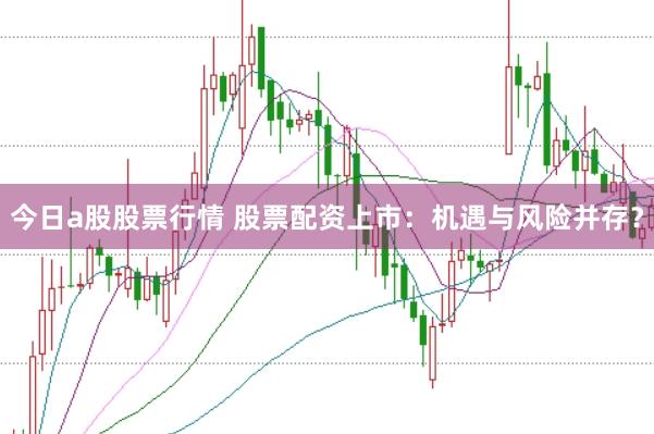 今日a股股票行情 股票配资上市：机遇与风险并存？