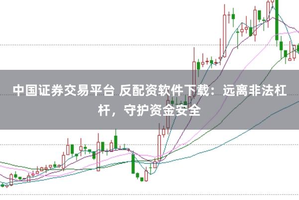 中国证券交易平台 反配资软件下载：远离非法杠杆，守护资金安全