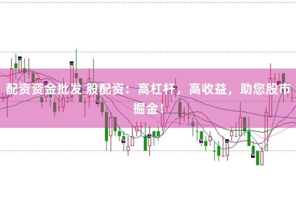 配资资金批发 股配资：高杠杆，高收益，助您股市掘金！
