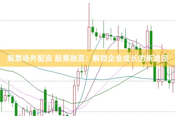 股票场外配资 股票融资：解锁企业成长的新途径