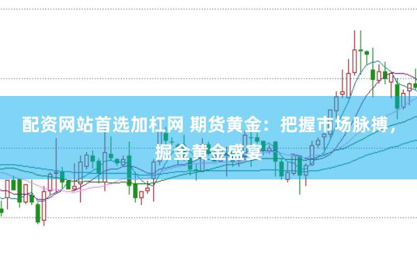 配资网站首选加杠网 期货黄金：把握市场脉搏，掘金黄金盛宴