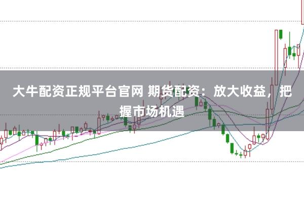 大牛配资正规平台官网 期货配资：放大收益，把握市场机遇