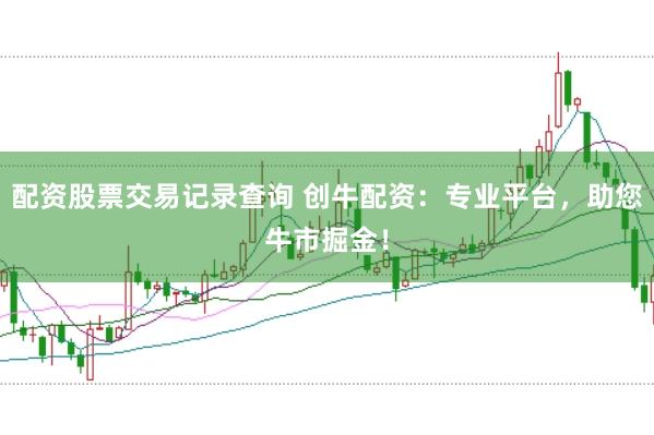 配资股票交易记录查询 创牛配资：专业平台，助您牛市掘金！