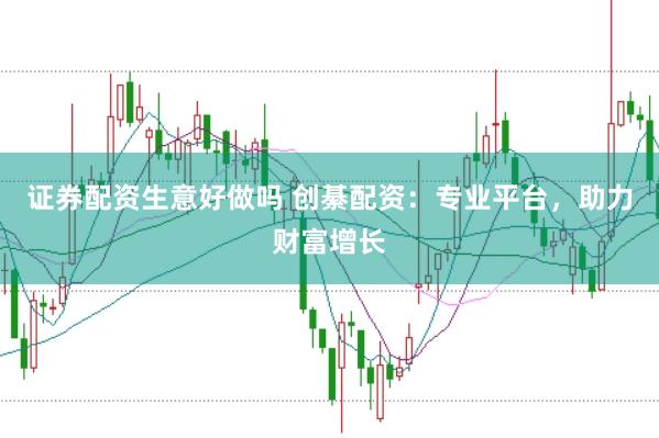 证券配资生意好做吗 创綦配资：专业平台，助力财富增长