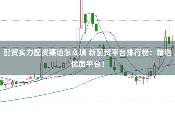 配资实力配资渠道怎么填 新配资平台排行榜：精选优质平台！