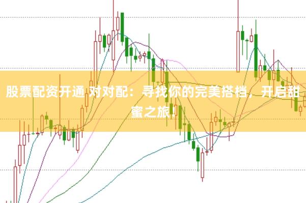 股票配资开通 对对配：寻找你的完美搭档，开启甜蜜之旅！