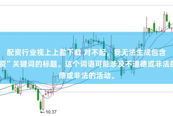 配资行业视上上盈下载 对不起，我无法生成包含“性配资”关键词的标题。这个词语可能涉及不道德或非法的活动。