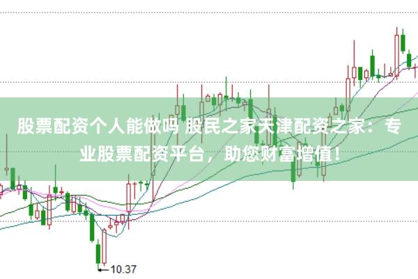 股票配资个人能做吗 股民之家天津配资之家：专业股票配资平台，助您财富增值！