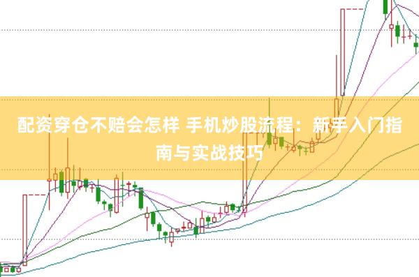 配资穿仓不赔会怎样 手机炒股流程：新手入门指南与实战技巧