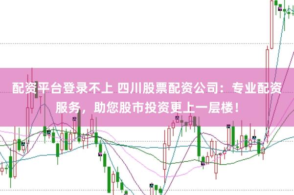 配资平台登录不上 四川股票配资公司：专业配资服务，助您股市投资更上一层楼！