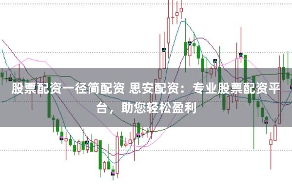 股票配资一径简配资 思安配资：专业股票配资平台，助您轻松盈利