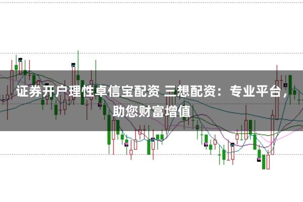 证券开户理性卓信宝配资 三想配资：专业平台，助您财富增值