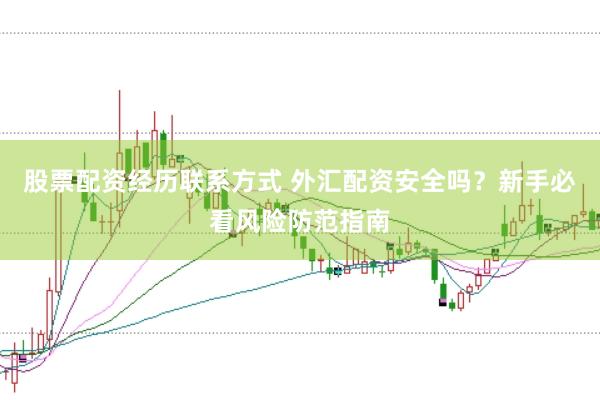 股票配资经历联系方式 外汇配资安全吗？新手必看风险防范指南