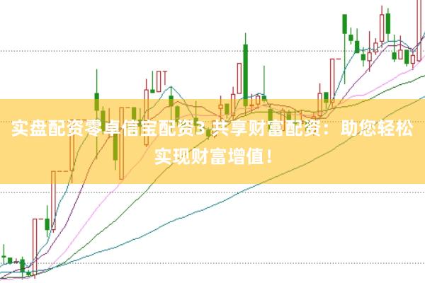 实盘配资零卓信宝配资3 共享财富配资：助您轻松实现财富增值！