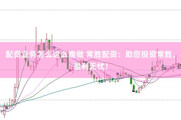 配资业务怎么这么难做 常胜配资：助您投资常胜，盈利无忧！