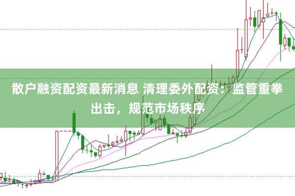 散户融资配资最新消息 清理委外配资:监管重拳出击,规范市场秩序