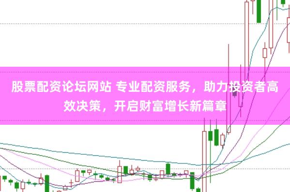 股票配资论坛网站 专业配资服务，助力投资者高效决策，开启财富增长新篇章