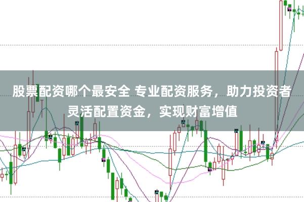 股票配资哪个最安全 专业配资服务，助力投资者灵活配置资金，实现财富增值