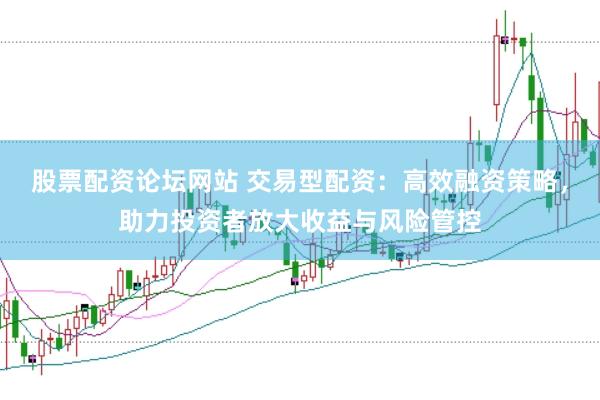 股票配资论坛网站 交易型配资：高效融资策略，助力投资者放大收益与风险管控