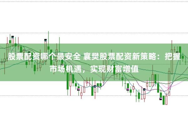 股票配资哪个最安全 襄樊股票配资新策略：把握市场机遇，实现财富增值