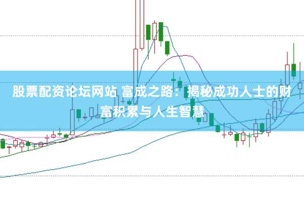 股票配资论坛网站 富成之路：揭秘成功人士的财富积累与人生智慧