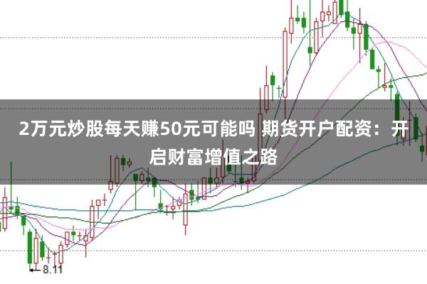 2万元炒股每天赚50元可能吗 期货开户配资：开启财富增值之路