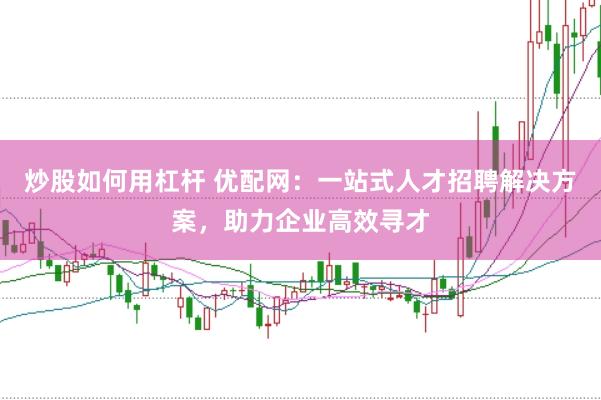 炒股如何用杠杆 优配网：一站式人才招聘解决方案，助力企业高效寻才