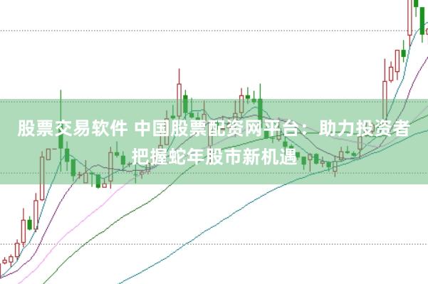 股票交易软件 中国股票配资网平台：助力投资者把握蛇年股市新机遇