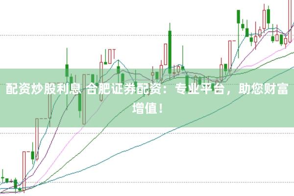 配资炒股利息 合肥证券配资：专业平台，助您财富增值！