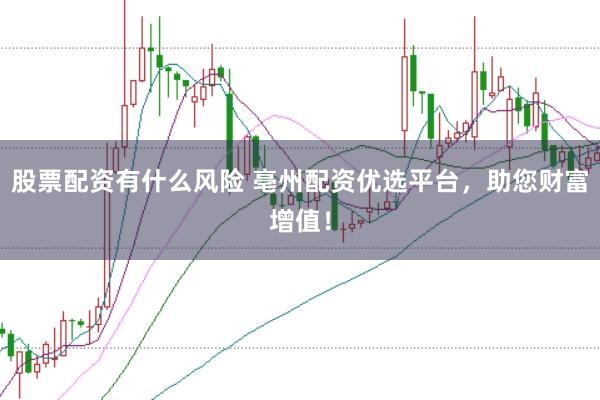 股票配资有什么风险 亳州配资优选平台，助您财富增值！