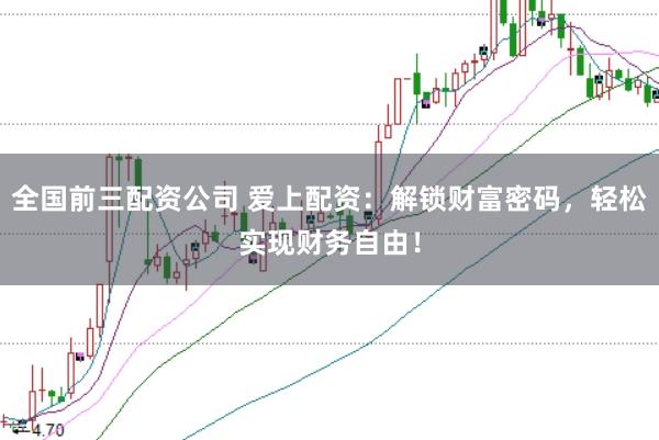 全国前三配资公司 爱上配资：解锁财富密码，轻松实现财务自由！