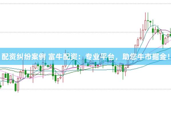 配资纠纷案例 富牛配资：专业平台，助您牛市掘金！