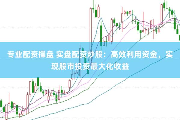 专业配资操盘 实盘配资炒股：高效利用资金，实现股市投资最大化收益