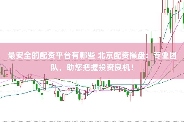 最安全的配资平台有哪些 北京配资操盘：专业团队，助您把握投资良机！